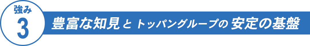 豊富な知見とトッパングループの安定の基盤
